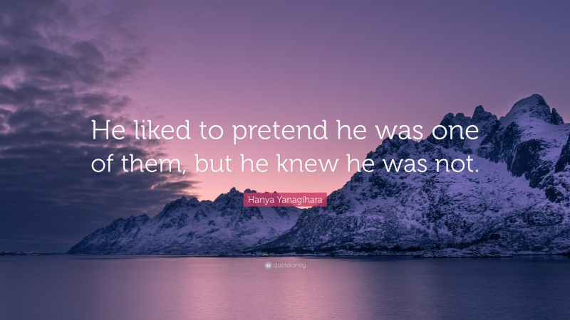 Hanya Yanagihara Quote: “He liked to pretend he was one of them, but he knew he was not.”