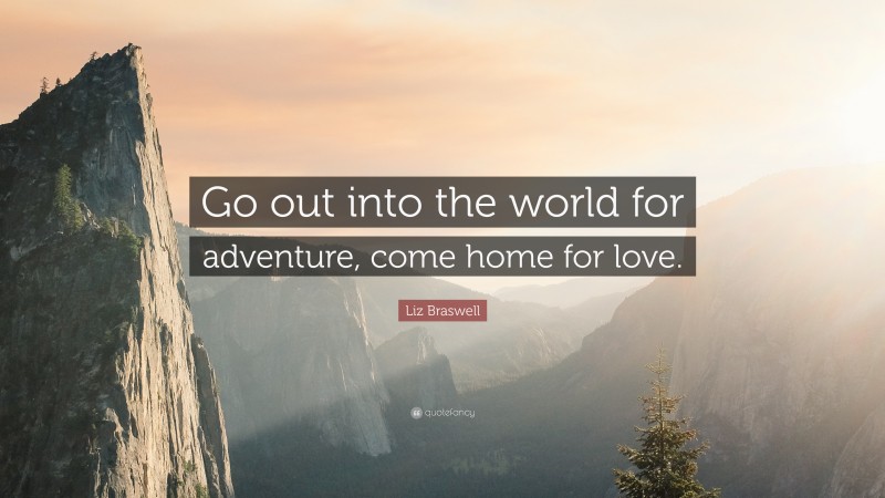 Liz Braswell Quote: “Go out into the world for adventure, come home for love.”