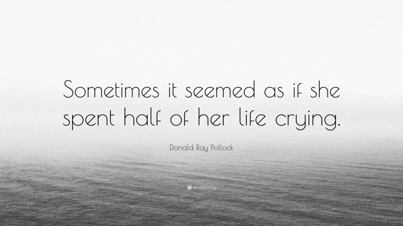 Donald Ray Pollock Quote: “Sometimes it seemed as if she spent half of her life crying.”