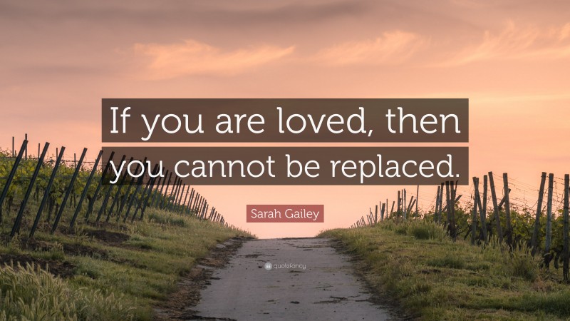 Sarah Gailey Quote: “If you are loved, then you cannot be replaced.”