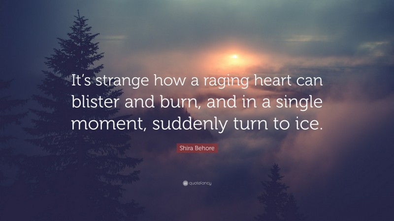 Shira Behore Quote: “It’s strange how a raging heart can blister and burn, and in a single moment, suddenly turn to ice.”