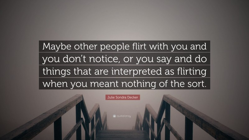 Julie Sondra Decker Quote: “Maybe other people flirt with you and you don’t notice, or you say and do things that are interpreted as flirting when you meant nothing of the sort.”