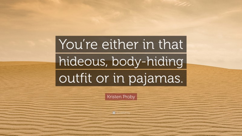 Kristen Proby Quote: “You’re either in that hideous, body-hiding outfit or in pajamas.”