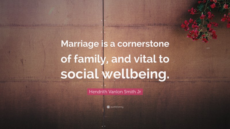 Hendrith Vanlon Smith Jr Quote: “Marriage is a cornerstone of family, and vital to social wellbeing.”