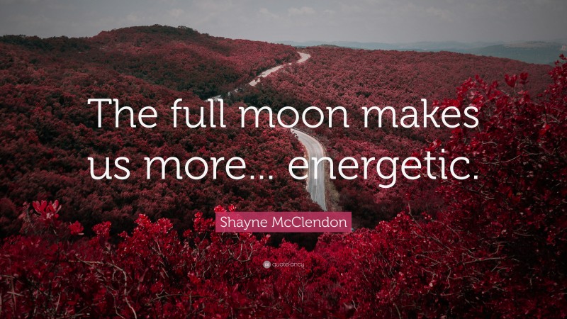 Shayne McClendon Quote: “The full moon makes us more... energetic.”