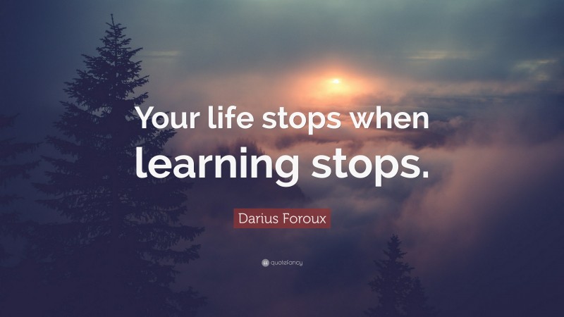 Darius Foroux Quote: “Your life stops when learning stops.”