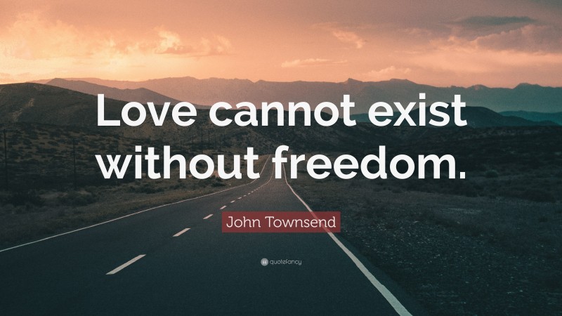 John Townsend Quote: “Love cannot exist without freedom.”