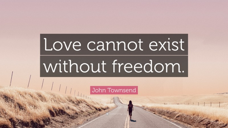 John Townsend Quote: “Love cannot exist without freedom.”