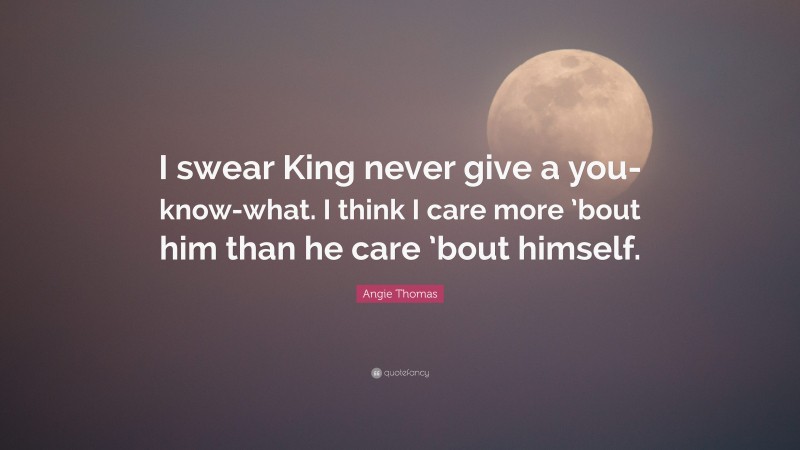 Angie Thomas Quote: “I swear King never give a you-know-what. I think I care more ’bout him than he care ’bout himself.”