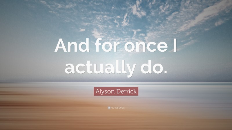 Alyson Derrick Quote: “And for once I actually do.”