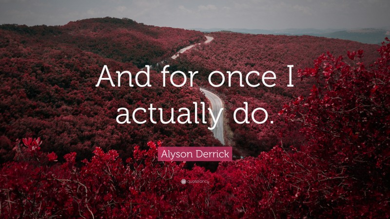 Alyson Derrick Quote: “And for once I actually do.”