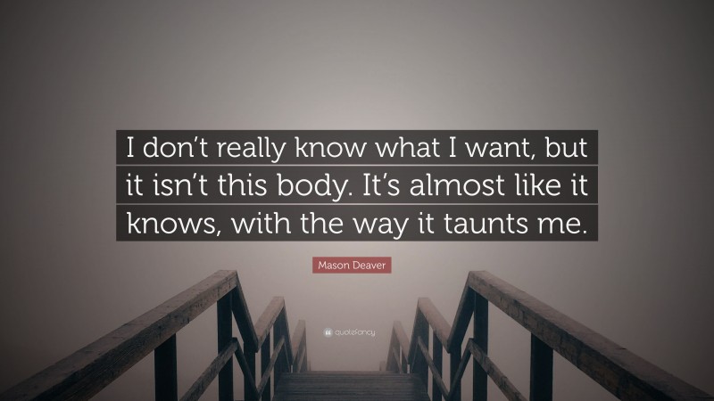 Mason Deaver Quote: “I don’t really know what I want, but it isn’t this body. It’s almost like it knows, with the way it taunts me.”