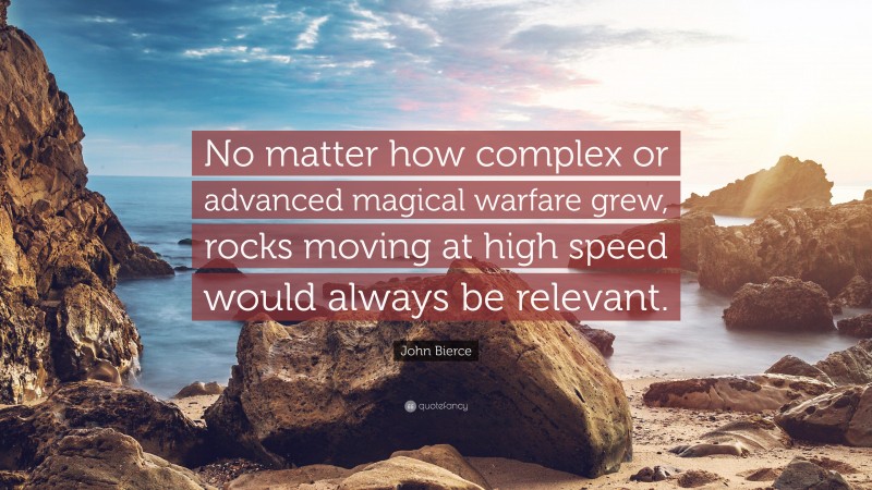 John Bierce Quote: “No matter how complex or advanced magical warfare grew, rocks moving at high speed would always be relevant.”