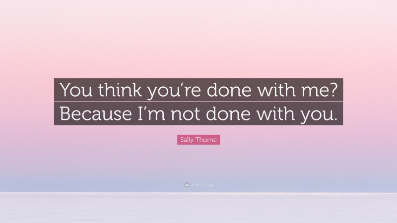 Sally Thorne Quote: “You think you’re done with me? Because I’m not done with you.”