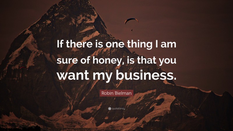 Robin Bielman Quote: “If there is one thing I am sure of honey, is that you want my business.”
