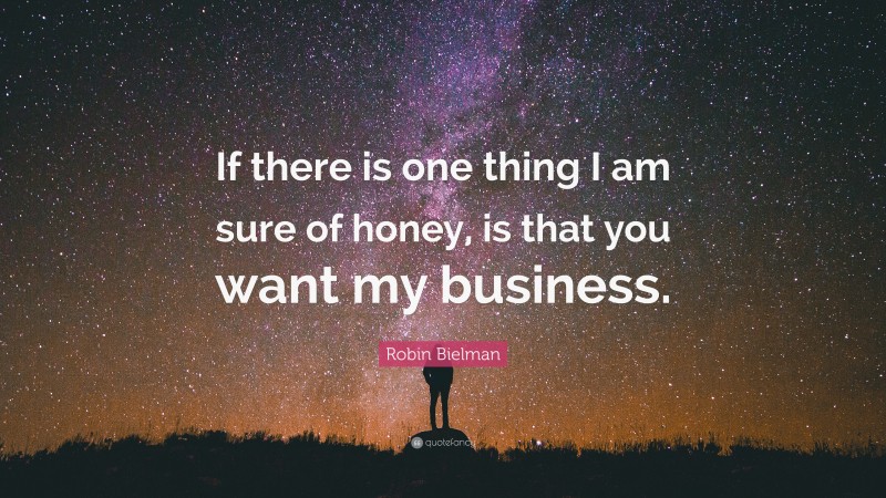 Robin Bielman Quote: “If there is one thing I am sure of honey, is that you want my business.”