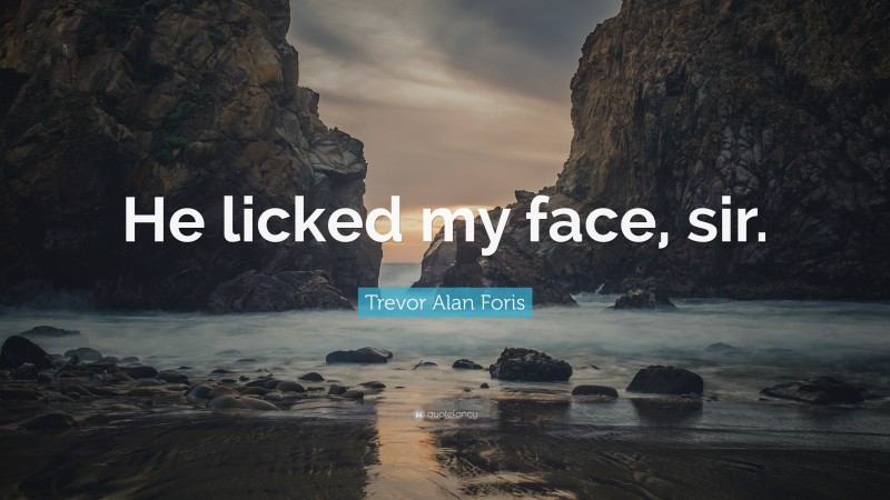 Trevor Alan Foris Quote: “He licked my face, sir.”
