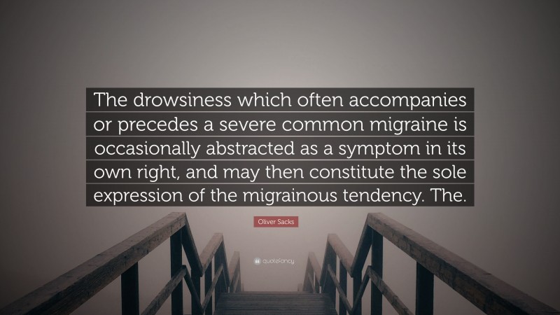 Oliver Sacks Quote: “The drowsiness which often accompanies or precedes a severe common migraine is occasionally abstracted as a symptom in its own right, and may then constitute the sole expression of the migrainous tendency. The.”