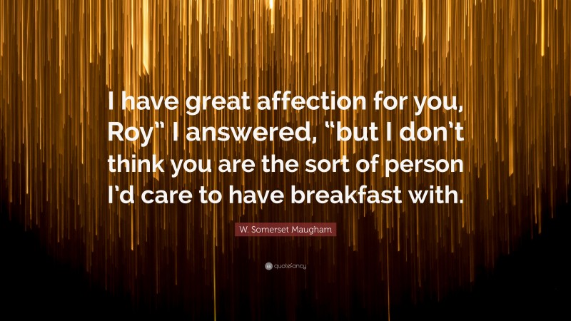 W. Somerset Maugham Quote: “I have great affection for you, Roy” I answered, “but I don’t think you are the sort of person I’d care to have breakfast with.”