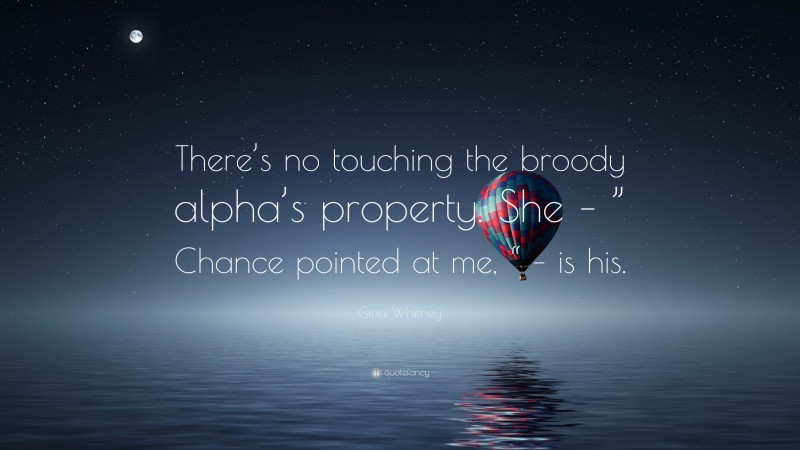 Gina Whitney Quote: “There’s no touching the broody alpha’s property. She – ” Chance pointed at me, “ – is his.”