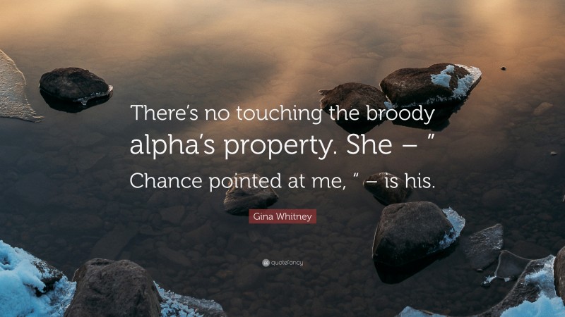 Gina Whitney Quote: “There’s no touching the broody alpha’s property. She – ” Chance pointed at me, “ – is his.”