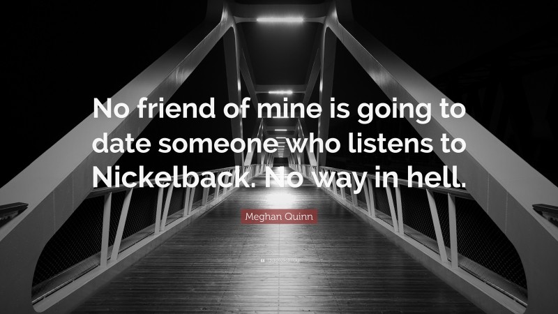 Meghan Quinn Quote: “No friend of mine is going to date someone who listens to Nickelback. No way in hell.”