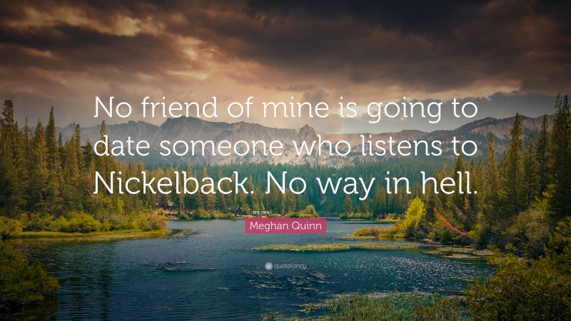 Meghan Quinn Quote: “No friend of mine is going to date someone who listens to Nickelback. No way in hell.”