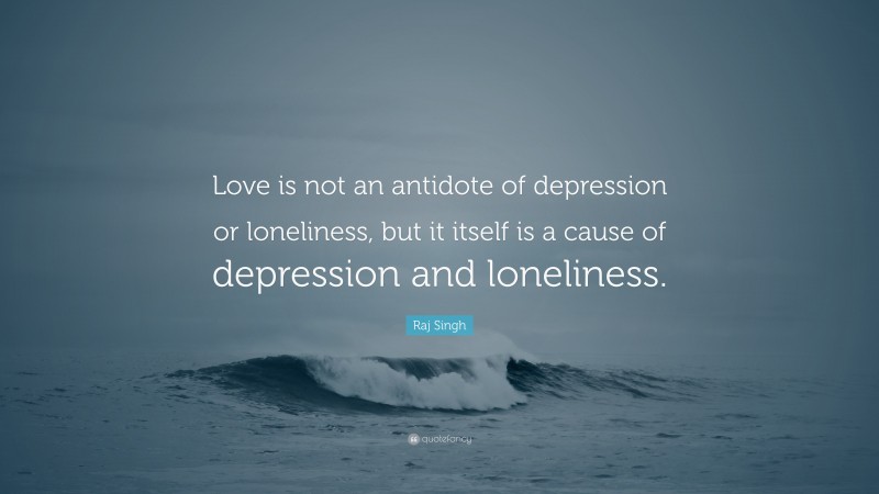 Raj Singh Quote: “Love is not an antidote of depression or loneliness, but it itself is a cause of depression and loneliness.”