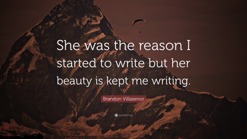 Brandon Villasenor Quote: “She was the reason I started to write but her beauty is kept me writing.”