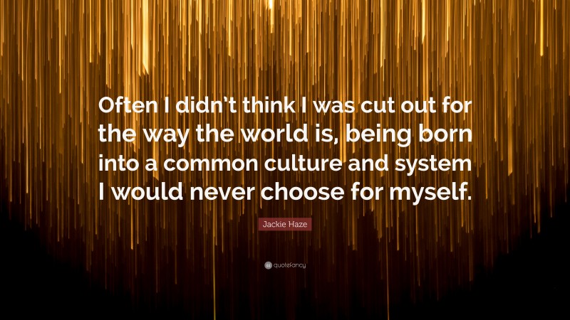 Jackie Haze Quote: “Often I didn’t think I was cut out for the way the world is, being born into a common culture and system I would never choose for myself.”