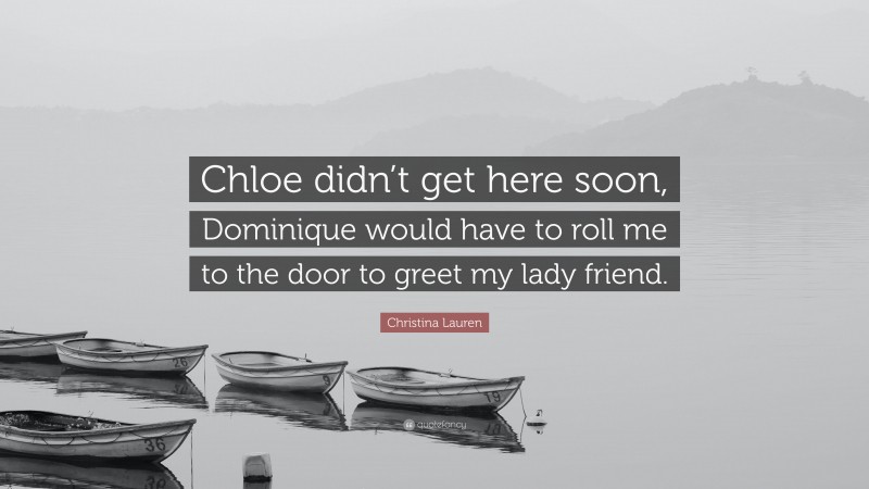 Christina Lauren Quote: “Chloe didn’t get here soon, Dominique would have to roll me to the door to greet my lady friend.”