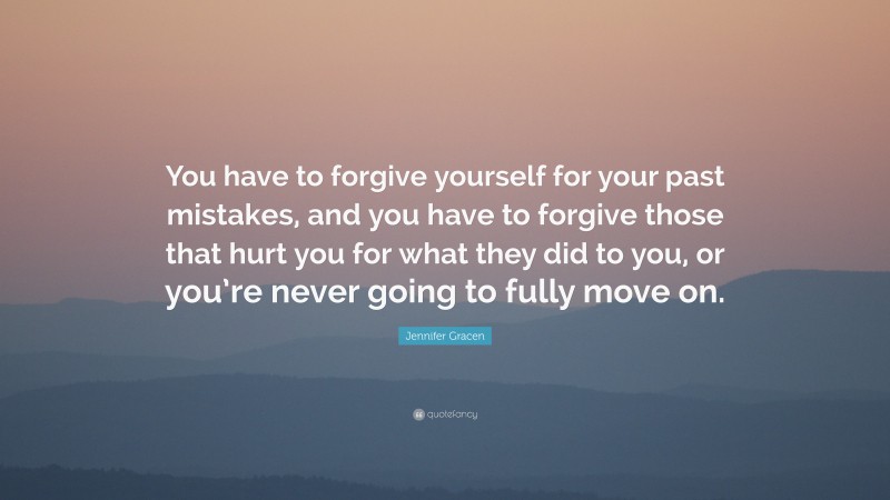 Jennifer Gracen Quote: “You have to forgive yourself for your past mistakes, and you have to forgive those that hurt you for what they did to you, or you’re never going to fully move on.”