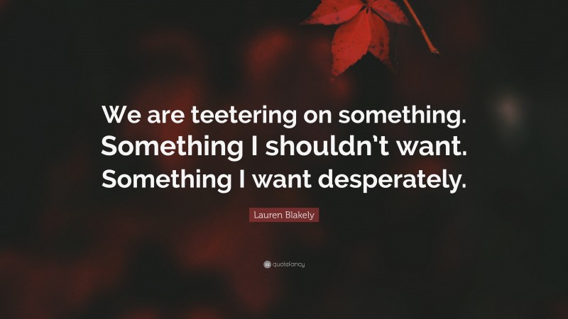 Lauren Blakely Quote: “We are teetering on something. Something I shouldn’t want. Something I want desperately.”