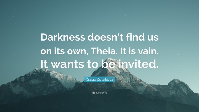 Krassi Zourkova Quote: “Darkness doesn’t find us on its own, Theia. It is vain. It wants to be invited.”