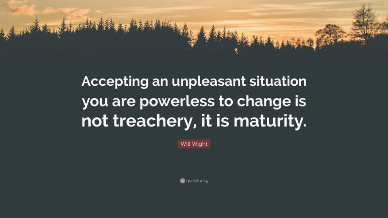 Will Wight Quote: “Accepting an unpleasant situation you are powerless to change is not treachery, it is maturity.”