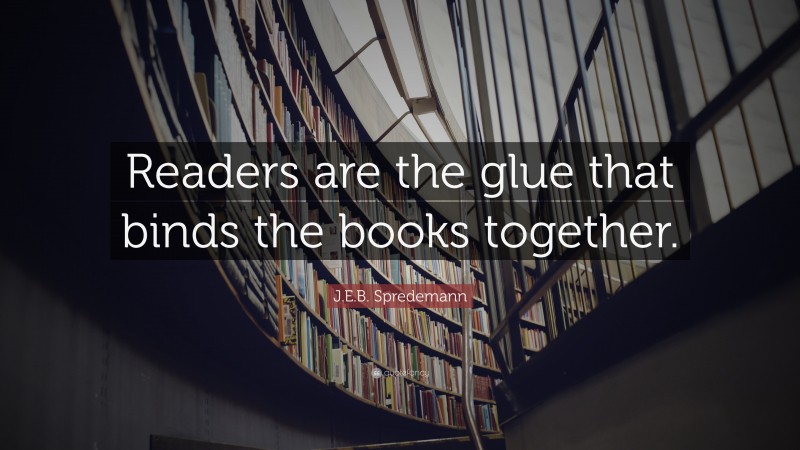 J.E.B. Spredemann Quote: “Readers are the glue that binds the books together.”