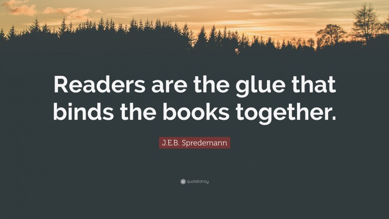 J.E.B. Spredemann Quote: “Readers are the glue that binds the books together.”