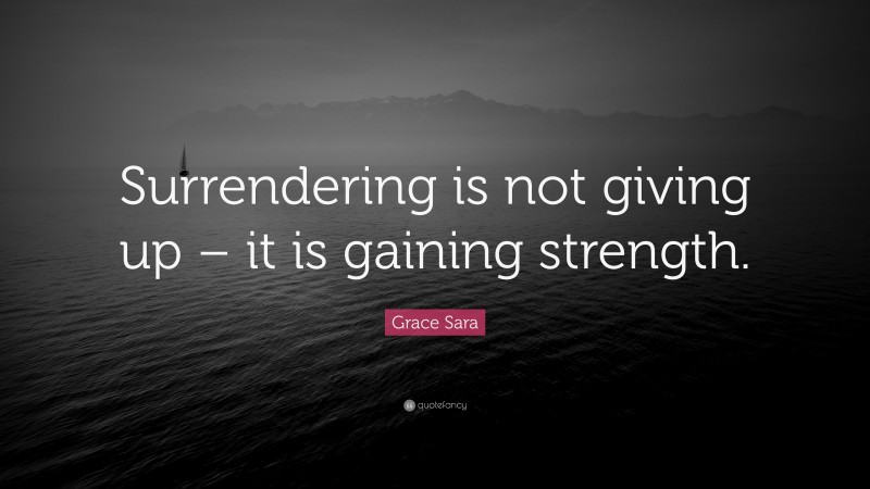 Grace Sara Quote: “Surrendering is not giving up – it is gaining strength.”