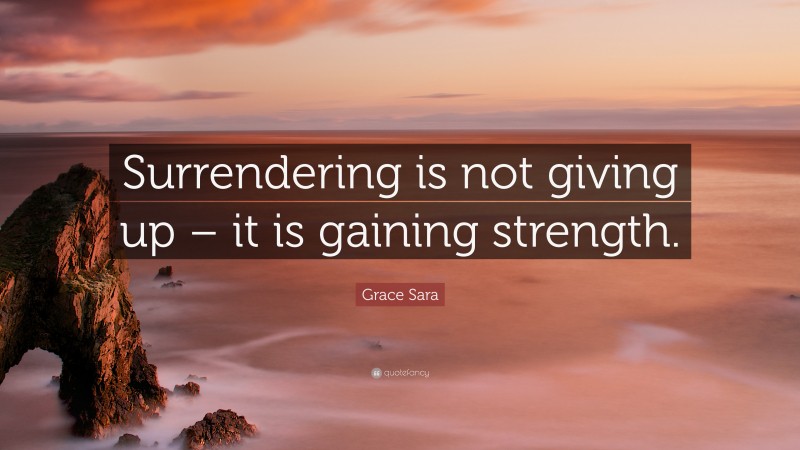 Grace Sara Quote: “Surrendering is not giving up – it is gaining strength.”