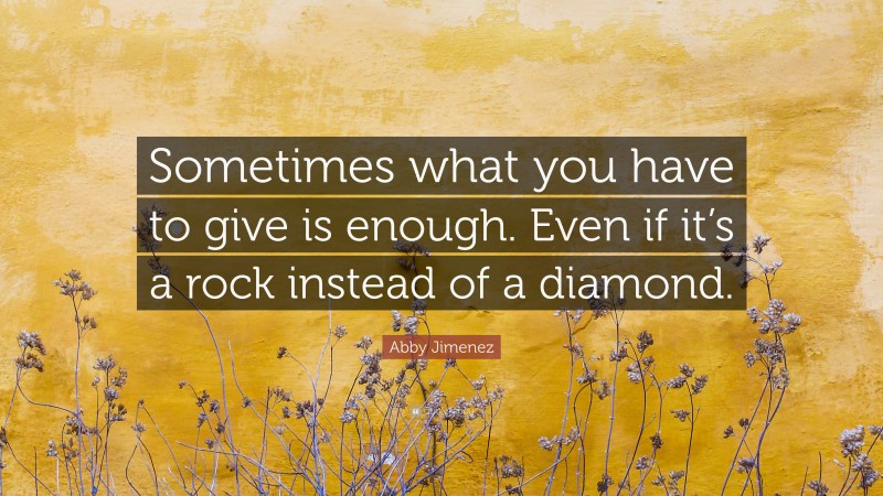 Abby Jimenez Quote: “Sometimes what you have to give is enough. Even if it’s a rock instead of a diamond.”