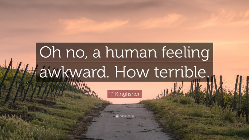 T. Kingfisher Quote: “Oh no, a human feeling awkward. How terrible.”