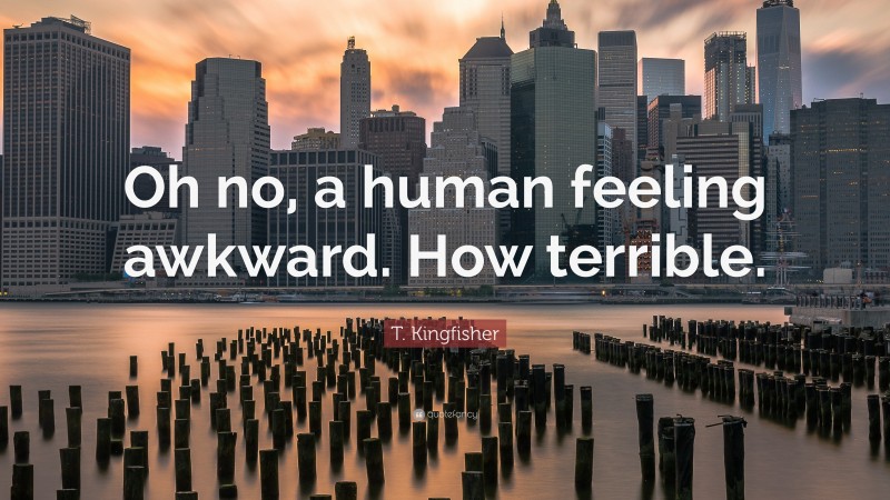 T. Kingfisher Quote: “Oh no, a human feeling awkward. How terrible.”