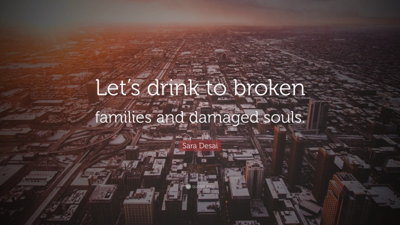 Sara Desai Quote: “Let’s drink to broken families and damaged souls.”