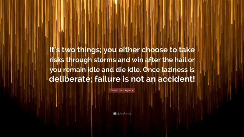 Israelmore Ayivor Quote: “It’s two things; you either choose to take risks through storms and win after the hail or you remain idle and die idle. Once laziness is deliberate; failure is not an accident!”