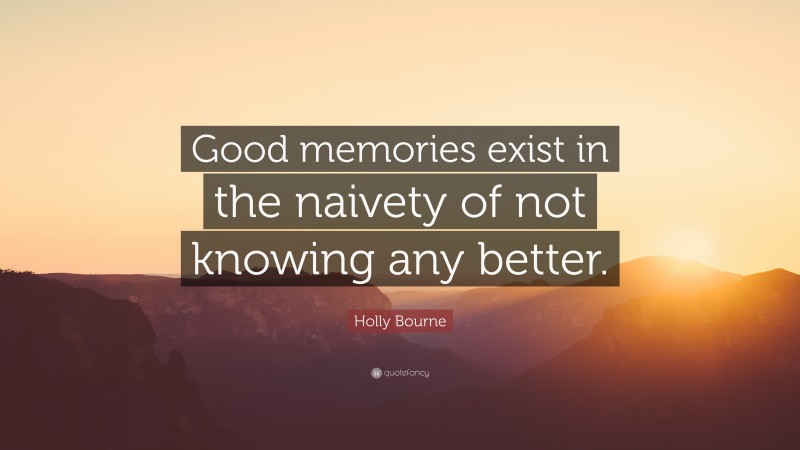 Holly Bourne Quote: “Good memories exist in the naivety of not knowing any better.”