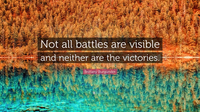 Brittany Burgunder Quote: “Not all battles are visible and neither are the victories.”