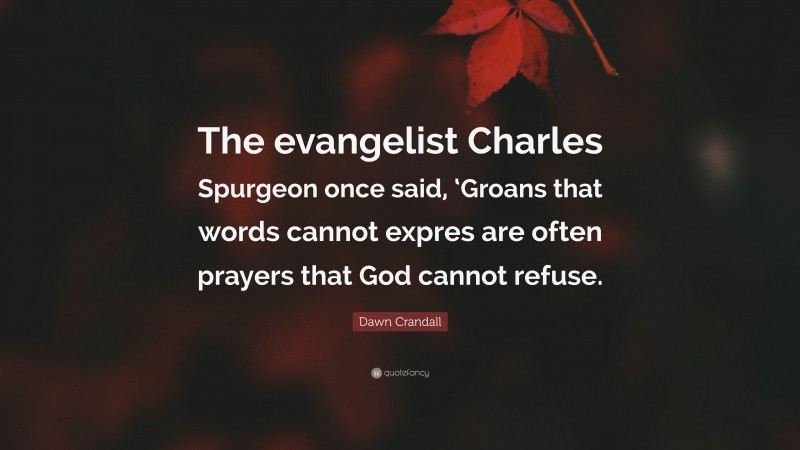 Dawn Crandall Quote: “The evangelist Charles Spurgeon once said, ‘Groans that words cannot expres are often prayers that God cannot refuse.”
