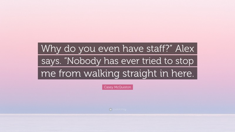 Casey McQuiston Quote: “Why do you even have staff?” Alex says. “Nobody has ever tried to stop me from walking straight in here.”
