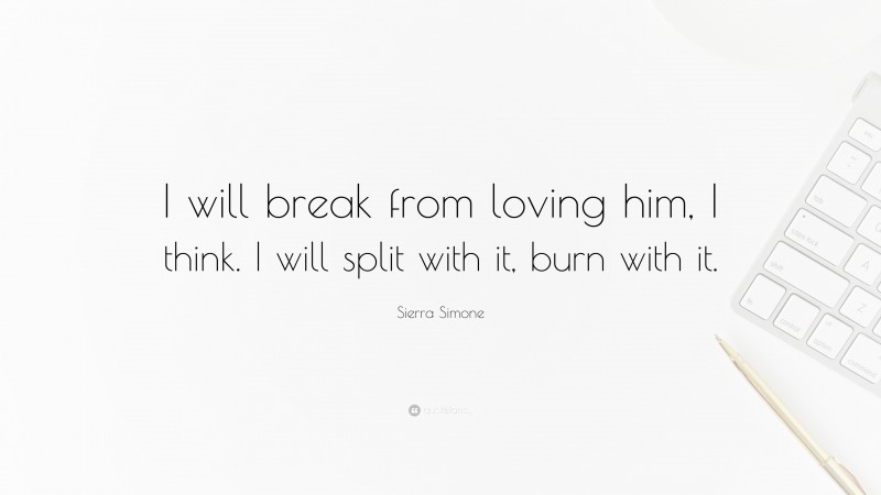 Sierra Simone Quote: “I will break from loving him, I think. I will split with it, burn with it.”