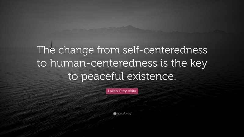 Lailah Gifty Akita Quote: “The change from self-centeredness to human-centeredness is the key to peaceful existence.”